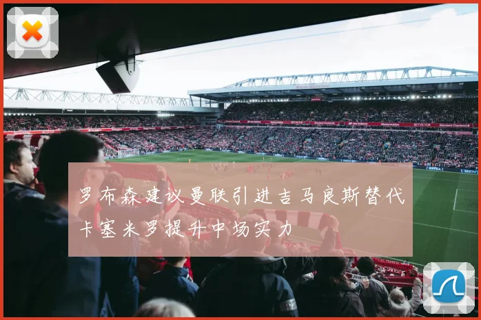 罗布森建议曼联引进吉马良斯替代卡塞米罗提升中场实力