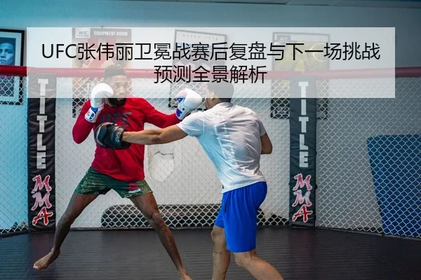 UFC张伟丽卫冕战赛后复盘与下一场挑战预测全景解析