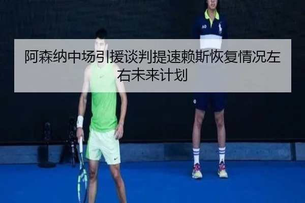 阿森纳中场引援谈判提速赖斯恢复情况左右未来计划