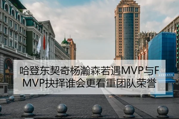 哈登东契奇杨瀚森若遇MVP与FMVP抉择谁会更看重团队荣誉